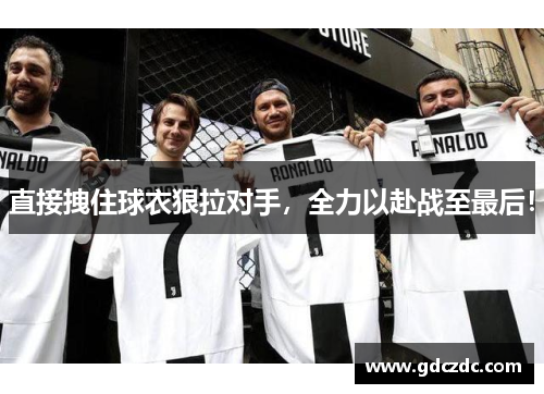 直接拽住球衣狠拉对手，全力以赴战至最后！