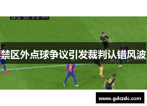 禁区外点球争议引发裁判认错风波